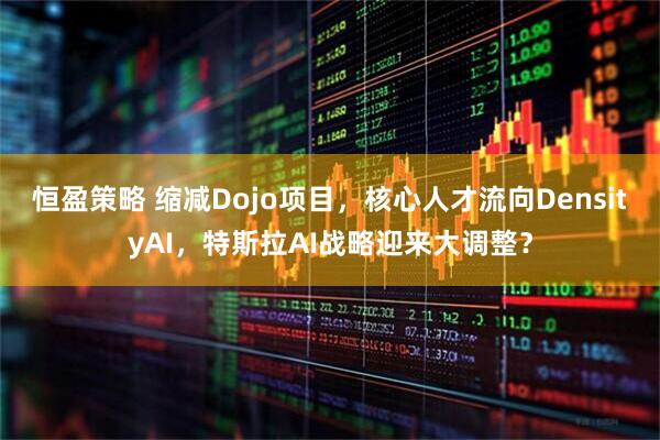 恒盈策略 缩减Dojo项目，核心人才流向DensityAI，特斯拉AI战略迎来大调整？