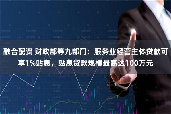 融合配资 财政部等九部门：服务业经营主体贷款可享1%贴息，贴息贷款规模最高达100万元