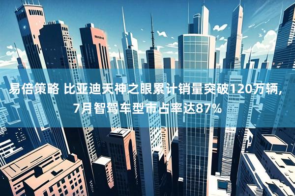 易倍策略 比亚迪天神之眼累计销量突破120万辆, 7月智驾车型市占率达87%