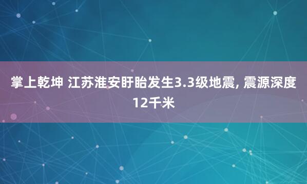 掌上乾坤 江苏淮安盱眙发生3.3级地震, 震源深度12千米