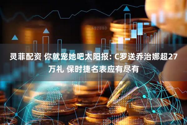灵菲配资 你就宠她吧太阳报: C罗送乔治娜超27万礼 保时捷名表应有尽有