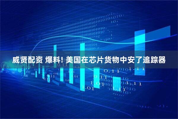 威贤配资 爆料! 美国在芯片货物中安了追踪器