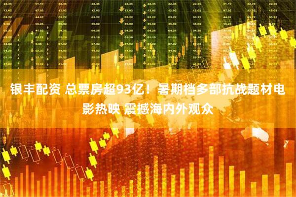 银丰配资 总票房超93亿！暑期档多部抗战题材电影热映 震撼海内外观众