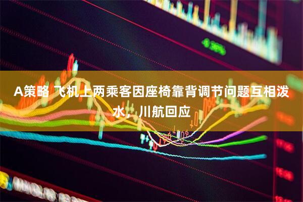 A策略 飞机上两乘客因座椅靠背调节问题互相泼水，川航回应
