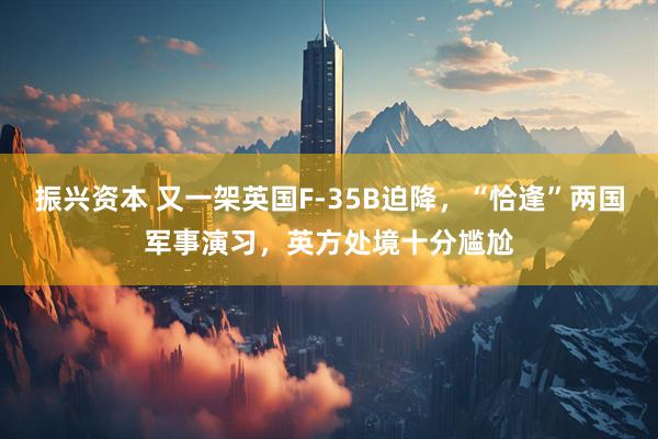 振兴资本 又一架英国F-35B迫降，“恰逢”两国军事演习，英方处境十分尴尬