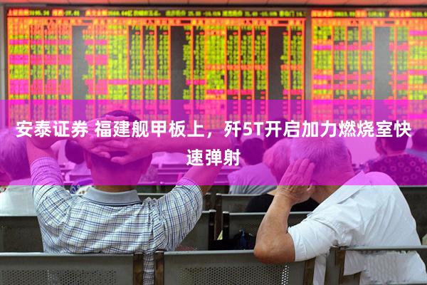 安泰证券 福建舰甲板上，歼5T开启加力燃烧室快速弹射