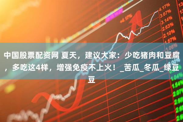 中国股票配资网 夏天，建议大家：少吃猪肉和豆腐，多吃这4样，增强免疫不上火！_苦瓜_冬瓜_绿豆