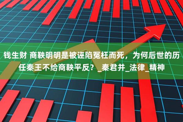 钱生财 商鞅明明是被诬陷冤枉而死，为何后世的历任秦王不给商鞅平反？_秦君并_法律_精神