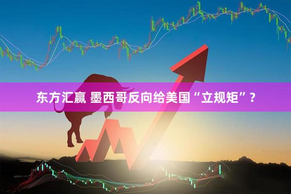 东方汇赢 墨西哥反向给美国“立规矩”？