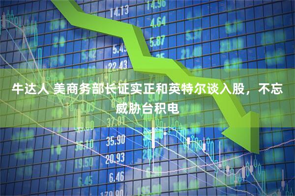 牛达人 美商务部长证实正和英特尔谈入股，不忘威胁台积电