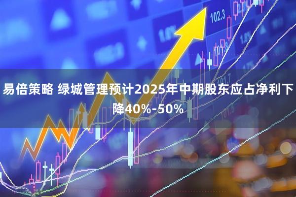 易倍策略 绿城管理预计2025年中期股东应占净利下降40%-50%