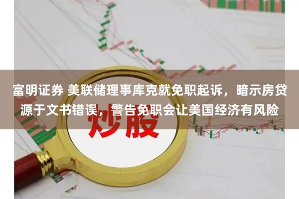 富明证券 美联储理事库克就免职起诉，暗示房贷源于文书错误，警告免职会让美国经济有风险