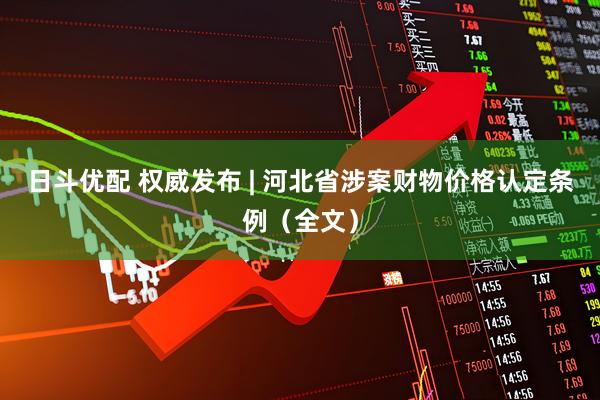 日斗优配 权威发布 | 河北省涉案财物价格认定条例（全文）