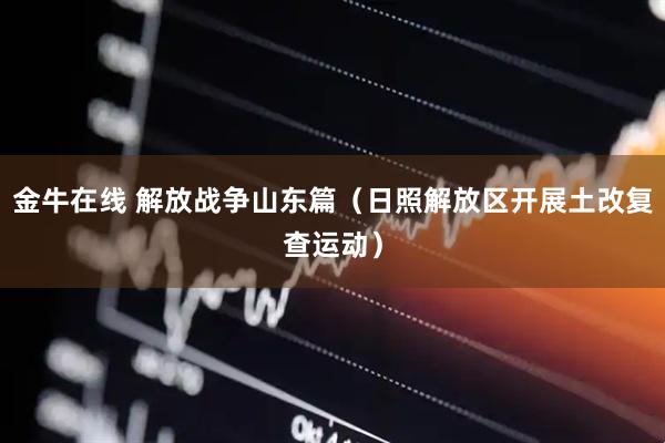 金牛在线 解放战争山东篇（日照解放区开展土改复查运动）
