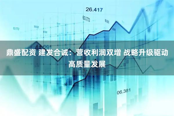 鼎盛配资 建发合诚：营收利润双增 战略升级驱动高质量发展