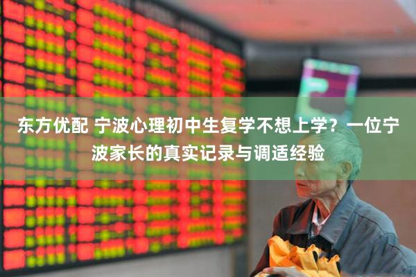 东方优配 宁波心理初中生复学不想上学？一位宁波家长的真实记录与调适经验