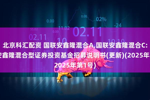 北京科汇配资 国联安鑫隆混合A,国联安鑫隆混合C: 国联安鑫隆混合型证券投资基金招募说明书(更新)(2025年第1号)