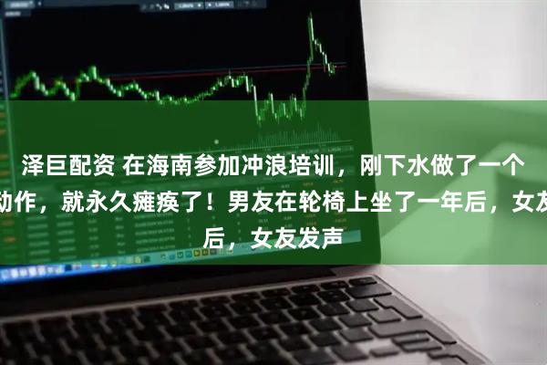 泽巨配资 在海南参加冲浪培训，刚下水做了一个简单动作，就永久瘫痪了！男友在轮椅上坐了一年后，女友发声