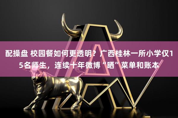 配操盘 校园餐如何更透明？广西桂林一所小学仅15名师生，连续十年微博“晒”菜单和账本