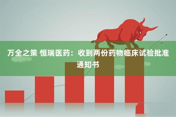 万全之策 恒瑞医药：收到两份药物临床试验批准通知书
