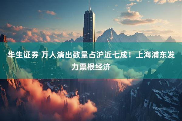 华生证券 万人演出数量占沪近七成！上海浦东发力票根经济