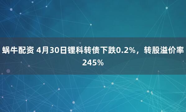 蜗牛配资 4月30日锂科转债下跌0.2%，转股溢价率245%