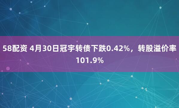 58配资 4月30日冠宇转债下跌0.42%，转股溢价率101.9%