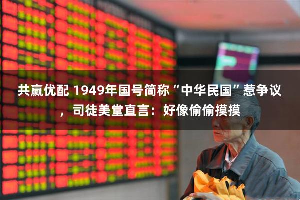共赢优配 1949年国号简称“中华民国”惹争议，司徒美堂直言：好像偷偷摸摸