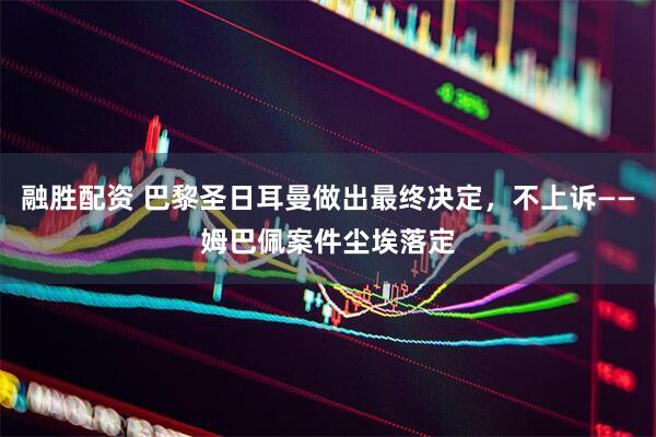 融胜配资 巴黎圣日耳曼做出最终决定，不上诉——姆巴佩案件尘埃落定