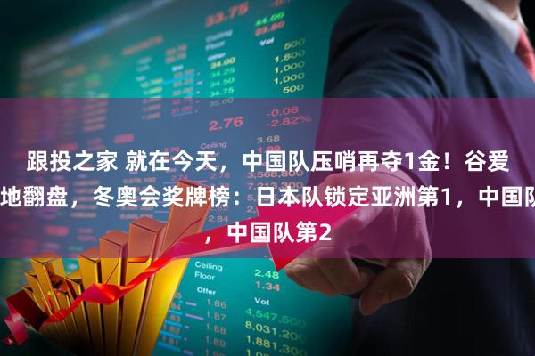 跟投之家 就在今天，中国队压哨再夺1金！谷爱凌绝地翻盘，冬奥会奖牌榜：日本队锁定亚洲第1，中国队第2