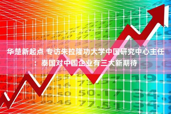 华楚新起点 专访朱拉隆功大学中国研究中心主任：泰国对中国企业有三大新期待