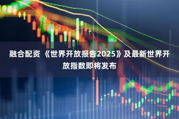 融合配资 《世界开放报告2025》及最新世界开放指数即将发布