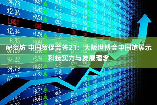 配资坊 中国贸促会答21:大阪世博会中国馆展示科技实力与发展理念