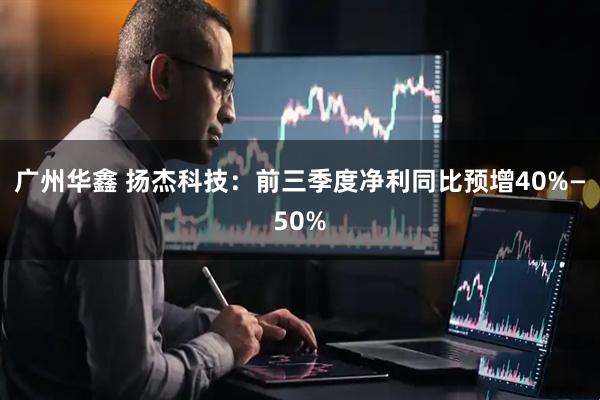 广州华鑫 扬杰科技：前三季度净利同比预增40%—50%