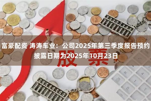富豪配资 涛涛车业：公司2025年第三季度报告预约披露日期为2025年10月23日