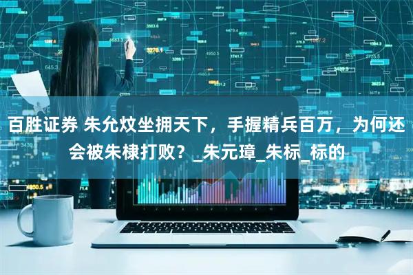 百胜证券 朱允炆坐拥天下，手握精兵百万，为何还会被朱棣打败？_朱元璋_朱标_标的