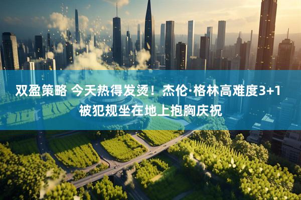 双盈策略 今天热得发烫！杰伦·格林高难度3+1 被犯规坐在地上抱胸庆祝