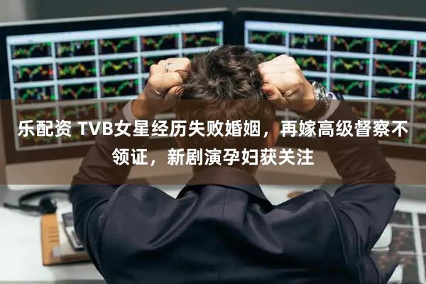 乐配资 TVB女星经历失败婚姻，再嫁高级督察不领证，新剧演孕妇获关注