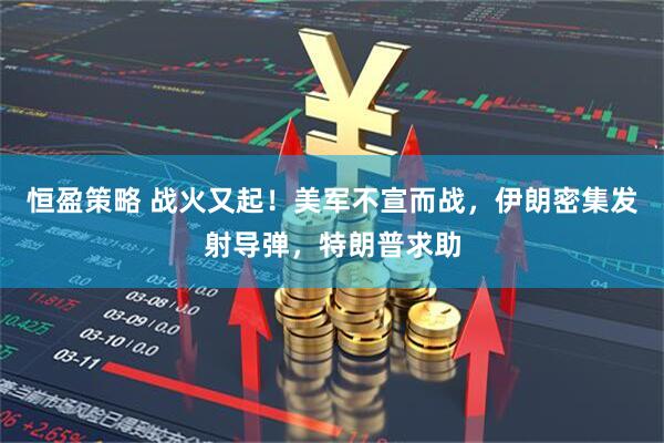 恒盈策略 战火又起！美军不宣而战，伊朗密集发射导弹，特朗普求助