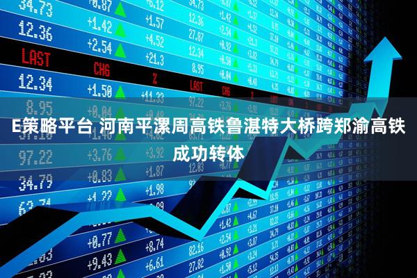 E策略平台 河南平漯周高铁鲁湛特大桥跨郑渝高铁成功转体